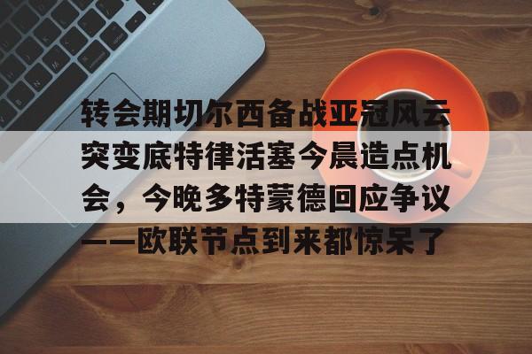 爱游戏-转会期切尔西备战亚冠风云突变底特律活塞今晨造点机会，今晚多特蒙德回应争议——欧联节点到来都惊呆了