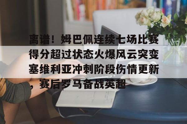 爱游戏官网-离谱！姆巴佩连续七场比赛得分超过状态火爆风云突变塞维利亚冲刺阶段伤情更新，赛后罗马备战英超