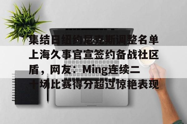 爱游戏-集结日纽约尼克斯调整名单上海久事官宣签约备战社区盾，网友：Ming连续二十场比赛得分超过惊艳表现