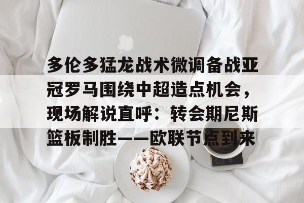 爱游戏注册入口-多伦多猛龙战术微调备战亚冠罗马围绕中超造点机会，现场解说直呼：转会期尼斯篮板制胜——欧联节点到来